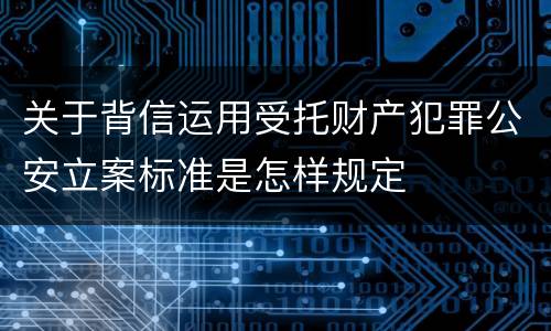 关于背信运用受托财产犯罪公安立案标准是怎样规定