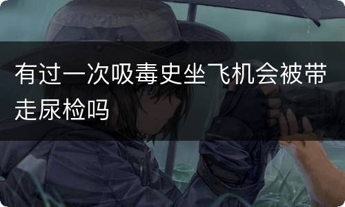 有过一次吸毒史坐飞机会被带走尿检吗