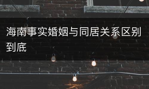 海南事实婚姻与同居关系区别到底