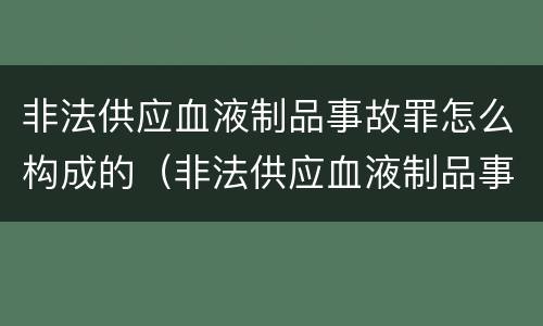 非法供应血液制品事故罪怎么构成的（非法供应血液制品事故罪怎么构成的）