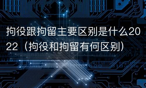拘役跟拘留主要区别是什么2022（拘役和拘留有何区别）