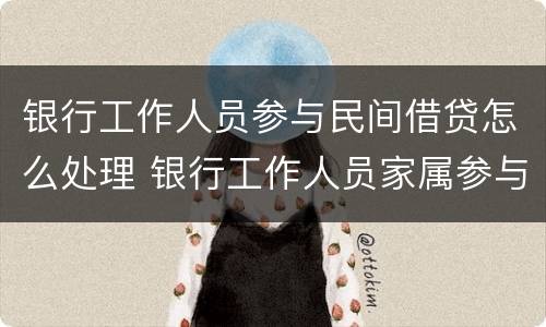 银行工作人员参与民间借贷怎么处理 银行工作人员家属参与民间借贷