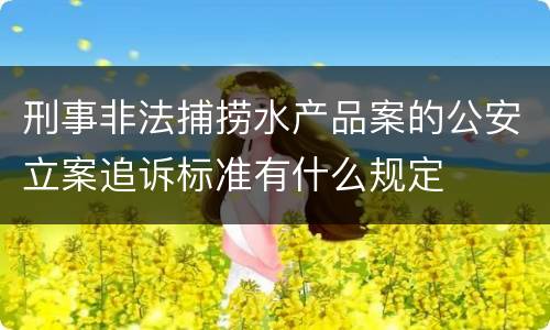刑事非法捕捞水产品案的公安立案追诉标准有什么规定