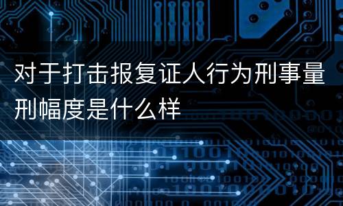对于打击报复证人行为刑事量刑幅度是什么样