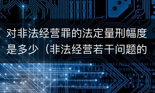 对非法经营罪的法定量刑幅度是多少（非法经营若干问题的解释）