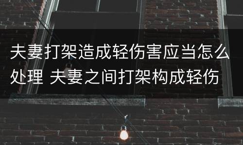 夫妻打架造成轻伤害应当怎么处理 夫妻之间打架构成轻伤