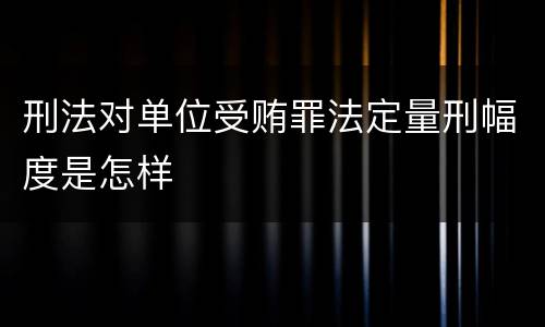 刑法对单位受贿罪法定量刑幅度是怎样