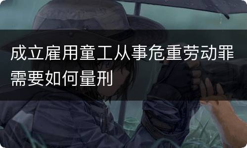 成立雇用童工从事危重劳动罪需要如何量刑