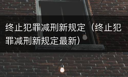 终止犯罪减刑新规定（终止犯罪减刑新规定最新）