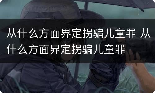 从什么方面界定拐骗儿童罪 从什么方面界定拐骗儿童罪