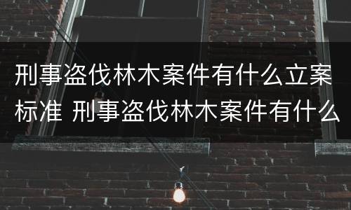 刑事盗伐林木案件有什么立案标准 刑事盗伐林木案件有什么立案标准吗