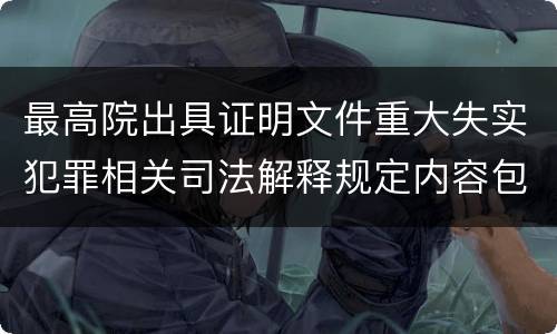最高院出具证明文件重大失实犯罪相关司法解释规定内容包括什么