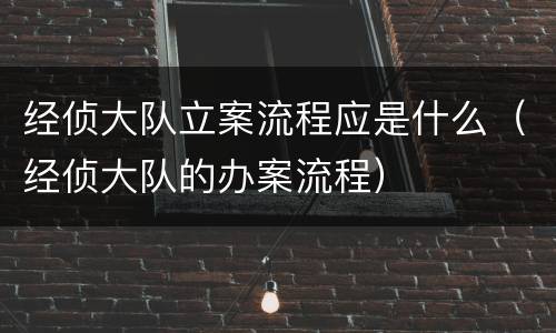 经侦大队立案流程应是什么（经侦大队的办案流程）