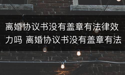 离婚协议书没有盖章有法律效力吗 离婚协议书没有盖章有法律效力吗