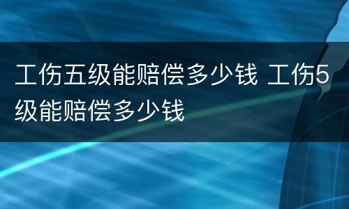 工伤五级能赔偿多少钱 工伤5级能赔偿多少钱