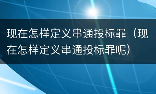 现在怎样定义串通投标罪（现在怎样定义串通投标罪呢）