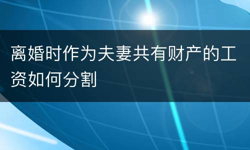 离婚时作为夫妻共有财产的工资如何分割