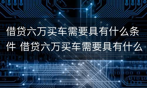 借贷六万买车需要具有什么条件 借贷六万买车需要具有什么条件呢
