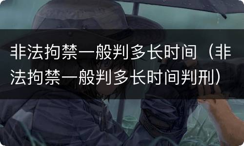 非法拘禁一般判多长时间（非法拘禁一般判多长时间判刑）