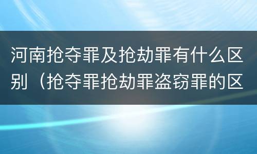 河南抢夺罪及抢劫罪有什么区别（抢夺罪抢劫罪盗窃罪的区别）