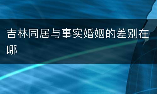 吉林同居与事实婚姻的差别在哪