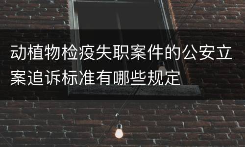 动植物检疫失职案件的公安立案追诉标准有哪些规定