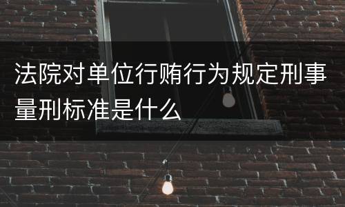 法院对单位行贿行为规定刑事量刑标准是什么