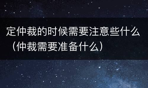 定仲裁的时候需要注意些什么（仲裁需要准备什么）
