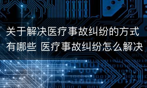 关于解决医疗事故纠纷的方式有哪些 医疗事故纠纷怎么解决