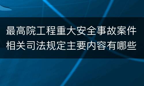 最高院工程重大安全事故案件相关司法规定主要内容有哪些