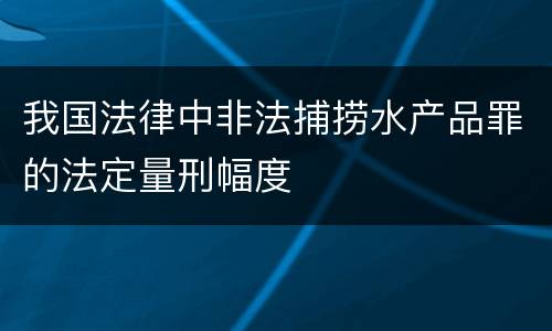 我国法律中非法捕捞水产品罪的法定量刑幅度