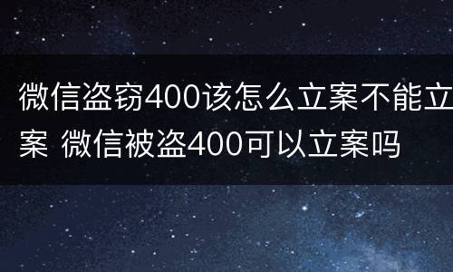 微信盗窃400该怎么立案不能立案 微信被盗400可以立案吗