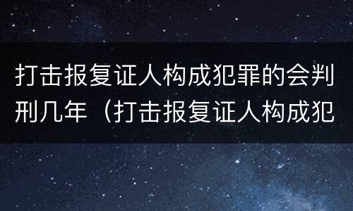 打击报复证人构成犯罪的会判刑几年（打击报复证人构成犯罪的会判刑几年吗）