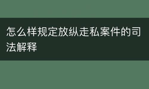 怎么样规定放纵走私案件的司法解释