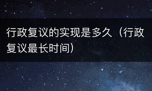 行政复议的实现是多久（行政复议最长时间）