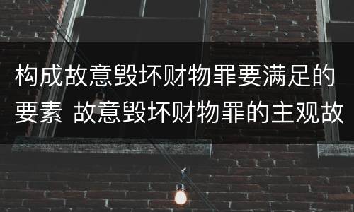 构成故意毁坏财物罪要满足的要素 故意毁坏财物罪的主观故意
