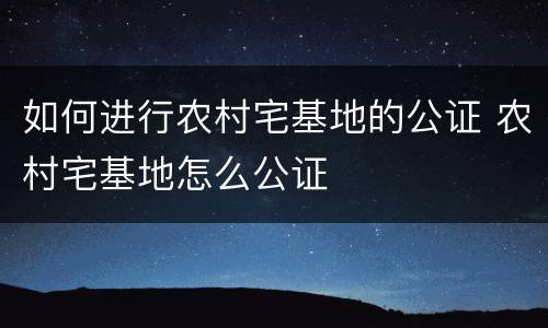 如何进行农村宅基地的公证 农村宅基地怎么公证