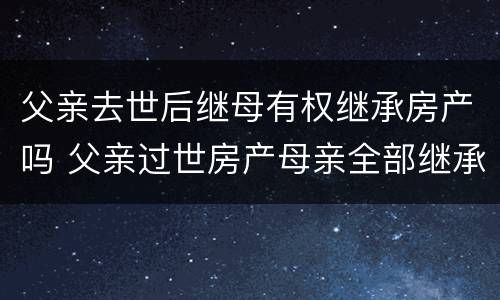 父亲去世后继母有权继承房产吗 父亲过世房产母亲全部继承吗