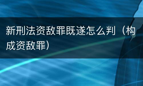 新刑法资敌罪既遂怎么判（构成资敌罪）