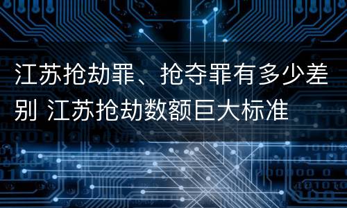 江苏抢劫罪、抢夺罪有多少差别 江苏抢劫数额巨大标准