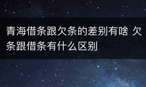 青海借条跟欠条的差别有啥 欠条跟借条有什么区别
