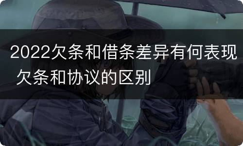 2022欠条和借条差异有何表现 欠条和协议的区别