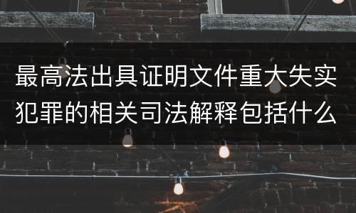 最高法出具证明文件重大失实犯罪的相关司法解释包括什么