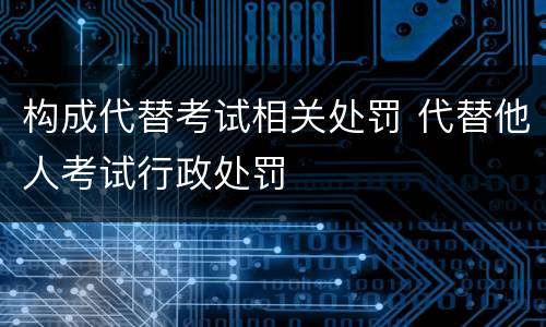 构成代替考试相关处罚 代替他人考试行政处罚