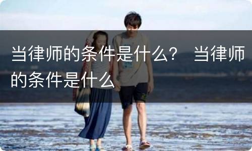 当律师的条件是什么？ 当律师的条件是什么