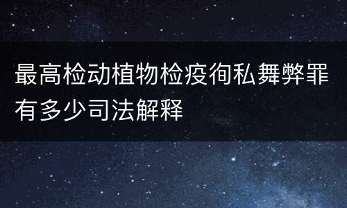 最高检动植物检疫徇私舞弊罪有多少司法解释