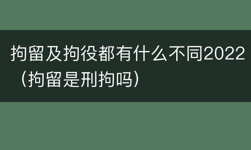 拘留及拘役都有什么不同2022（拘留是刑拘吗）