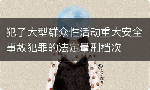 犯了大型群众性活动重大安全事故犯罪的法定量刑档次