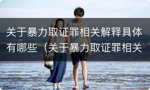 关于暴力取证罪相关解释具体有哪些（关于暴力取证罪相关解释具体有哪些要求）