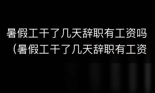暑假工干了几天辞职有工资吗（暑假工干了几天辞职有工资吗合法吗）
